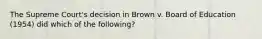 The Supreme Court's decision in Brown v. Board of Education (1954) did which of the following?