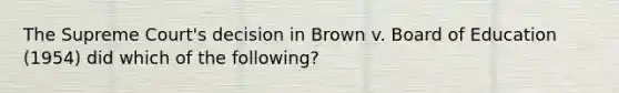 The Supreme Court's decision in Brown v. Board of Education (1954) did which of the following?