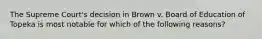 The Supreme Court's decision in Brown v. Board of Education of Topeka is most notable for which of the following reasons?