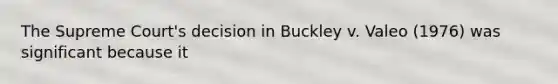 The Supreme Court's decision in Buckley v. Valeo (1976) was significant because it