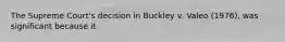 The Supreme Court's decision in Buckley v. Valeo (1976), was significant because it