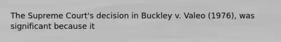 The Supreme Court's decision in Buckley v. Valeo (1976), was significant because it