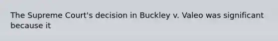 The Supreme Court's decision in Buckley v. Valeo was significant because it