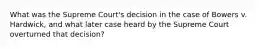 What was the Supreme Court's decision in the case of Bowers v. Hardwick, and what later case heard by the Supreme Court overturned that decision?