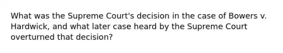 What was the Supreme Court's decision in the case of Bowers v. Hardwick, and what later case heard by the Supreme Court overturned that decision?