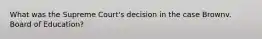 What was the Supreme Court's decision in the case Brownv. Board of Education?