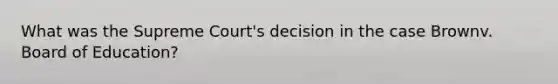 What was the Supreme Court's decision in the case Brownv. Board of Education?