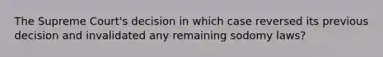 The Supreme Court's decision in which case reversed its previous decision and invalidated any remaining sodomy laws?