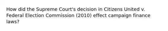 How did the Supreme Court's decision in Citizens United v. Federal Election Commission (2010) effect campaign finance laws?