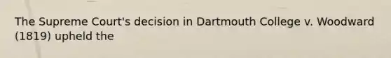 The Supreme Court's decision in Dartmouth College v. Woodward (1819) upheld the