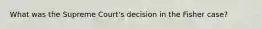 What was the Supreme Court's decision in the Fisher case?