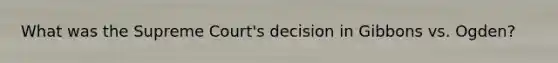 What was the Supreme Court's decision in Gibbons vs. Ogden?