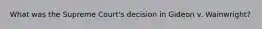 What was the Supreme Court's decision in Gideon v. Wainwright?