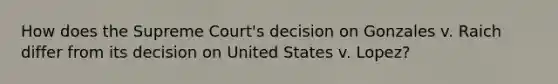 How does the Supreme Court's decision on Gonzales v. Raich differ from its decision on United States v. Lopez?