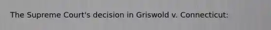 The Supreme Court's decision in Griswold v. Connecticut: