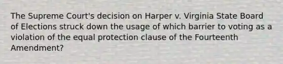 The Supreme Court's decision on Harper v. Virginia State Board of Elections struck down the usage of which barrier to voting as a violation of the equal protection clause of the Fourteenth Amendment?