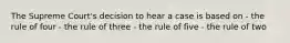 The Supreme Court's decision to hear a case is based on - the rule of four - the rule of three - the rule of five - the rule of two