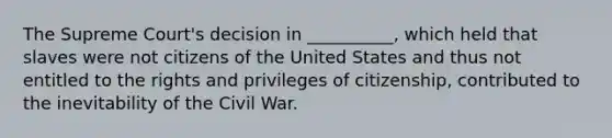 The Supreme Court's decision in __________, which held that slaves were not citizens of the United States and thus not entitled to the rights and privileges of citizenship, contributed to the inevitability of the Civil War.