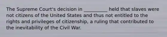 The Supreme Court's decision in __________ held that slaves were not citizens of the United States and thus not entitled to the rights and privileges of citizenship, a ruling that contributed to the inevitability of the Civil War.