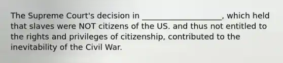 The Supreme Court's decision in ____________________, which held that slaves were NOT citizens of the US. and thus not entitled to the rights and privileges of citizenship, contributed to the inevitability of the Civil War.