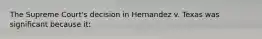 The Supreme Court's decision in Hernandez v. Texas was significant because it: