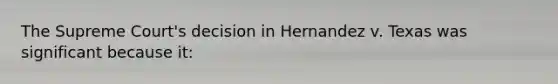 The Supreme Court's decision in Hernandez v. Texas was significant because it: