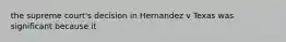 the supreme court's decision in Hernandez v Texas was significant because it