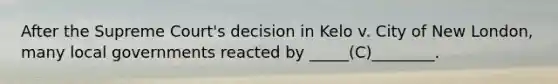 After the Supreme Court's decision in Kelo v. City of New London, many local governments reacted by _____(C)________.