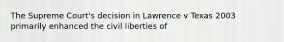 The Supreme Court's decision in Lawrence v Texas 2003 primarily enhanced the civil liberties of