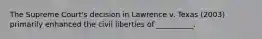 The Supreme Court's decision in Lawrence v. Texas (2003) primarily enhanced the civil liberties of __________.