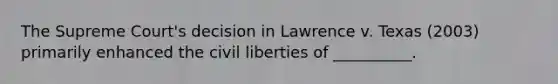 The Supreme Court's decision in Lawrence v. Texas (2003) primarily enhanced the civil liberties of __________.