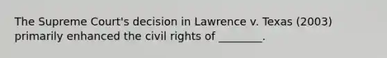 The Supreme Court's decision in Lawrence v. Texas (2003) primarily enhanced the civil rights of ________.