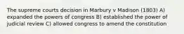 The supreme courts decision in Marbury v Madison (1803) A) expanded the powers of congress B) established the power of judicial review C) allowed congress to amend the constitution