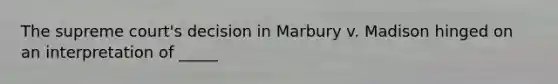 The supreme court's decision in Marbury v. Madison hinged on an interpretation of _____