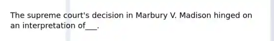 The supreme court's decision in Marbury V. Madison hinged on an interpretation of___.