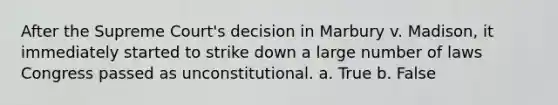 After the Supreme Court's decision in Marbury v. Madison, it immediately started to strike down a large number of laws Congress passed as unconstitutional. a. True b. False