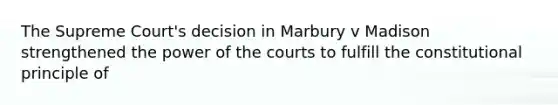 The Supreme Court's decision in Marbury v Madison strengthened the power of the courts to fulfill the constitutional principle of