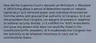 How did the Supreme Court's decision on McCulloch v. Maryland in 1819 bring about a period of federalism based on national supremacy? a) It removed power over individual-level policies from the states and granted that authority to Congress. b) It set the precedent that Congress can expand its powers in response to national security threats. c) It nullified the Tenth Amendment and gave any powers that were not explicitly listed in the Constitution to the president. d) It established that Congress has the authority to do whatever necessary to carry out its constitutional duties.