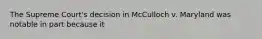 The Supreme Court's decision in McCulloch v. Maryland was notable in part because it