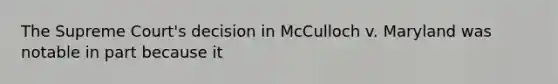 The Supreme Court's decision in McCulloch v. Maryland was notable in part because it