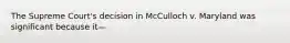 The Supreme Court's decision in McCulloch v. Maryland was significant because it—