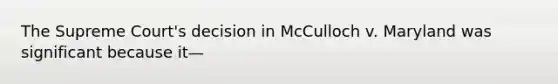 The Supreme Court's decision in McCulloch v. Maryland was significant because it—