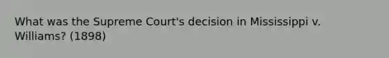 What was the Supreme Court's decision in Mississippi v. Williams? (1898)