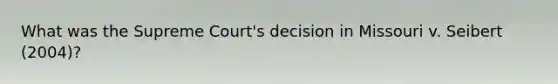 What was the Supreme Court's decision in Missouri v. Seibert (2004)?