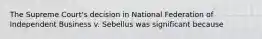 The Supreme Court's decision in National Federation of Independent Business v. Sebellus was significant because