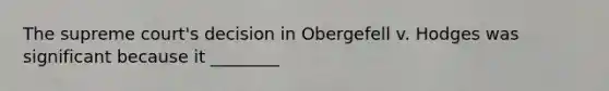 The supreme court's decision in Obergefell v. Hodges was significant because it ________