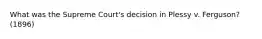 What was the Supreme Court's decision in Plessy v. Ferguson? (1896)