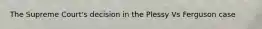 The Supreme Court's decision in the Plessy Vs Ferguson case