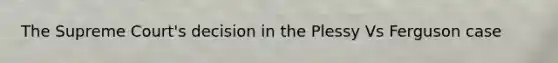 The Supreme Court's decision in the Plessy Vs Ferguson case