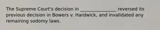 The Supreme Court's decision in ________________ reversed its previous decision in Bowers v. Hardwick, and invalidated any remaining sodomy laws.